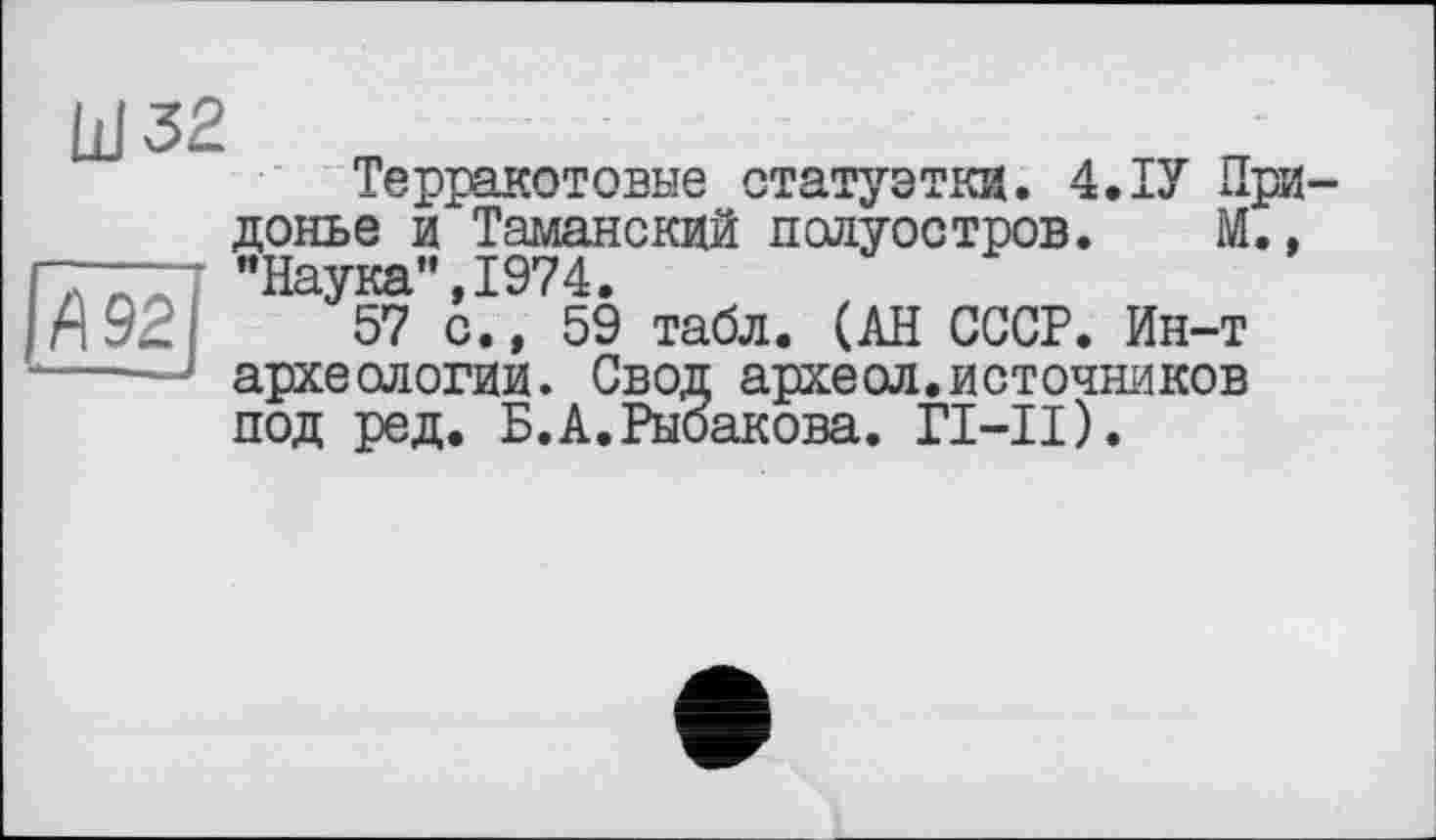 ﻿Терракотовые статуэтка. 4.ІУ При-донье и Таманский полуостров. М., "Наука”,1974.
57 с., 59 табл. (АН СССР. Ин-т археологии. Свод археол.источников под ред. Б.А.Рыбакова. ГІ-ІІ).